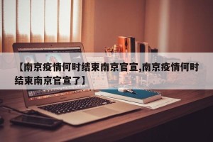 【南京疫情何时结束南京官宣,南京疫情何时结束南京官宣了】