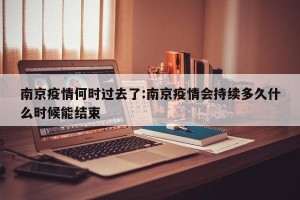 南京疫情何时过去了:南京疫情会持续多久什么时候能结束
