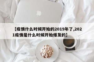 【疫情什么时候开始的2019年了,2021疫情是什么时候开始爆发的】
