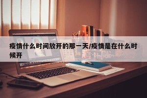 疫情什么时间放开的那一天/疫情是在什么时候开