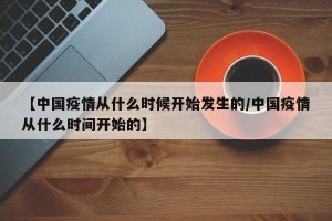 【中国疫情从什么时候开始发生的/中国疫情从什么时间开始的】