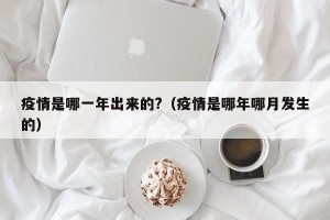 疫情是哪一年出来的?（疫情是哪年哪月发生的）