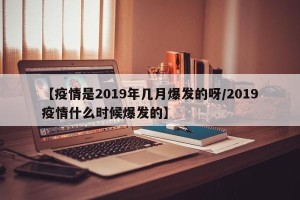 【疫情是2019年几月爆发的呀/2019疫情什么时候爆发的】