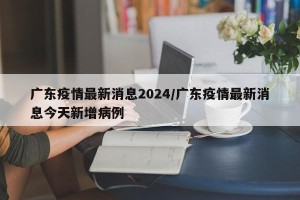 广东疫情最新消息2024/广东疫情最新消息今天新增病例