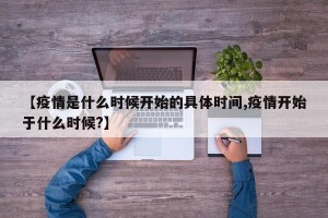 【疫情是什么时候开始的具体时间,疫情开始于什么时候?】