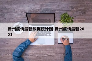 贵州疫情最新数据统计图:贵州疫情最新2021