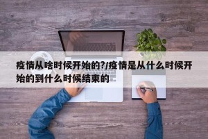 疫情从啥时候开始的?/疫情是从什么时候开始的到什么时候结束的