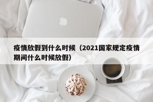 疫情放假到什么时候（2021国家规定疫情期间什么时候放假）