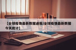 【全球疫情最新数据通报/全球疫情最新数据今天统计】