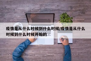 疫情是从什么时候到什么时候/疫情是从什么时候到什么时候开始的