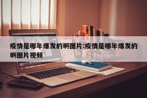 疫情是哪年爆发的啊图片:疫情是哪年爆发的啊图片视频