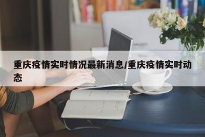 重庆疫情实时情况最新消息/重庆疫情实时动态