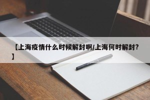 【上海疫情什么时候解封啊/上海何时解封?】