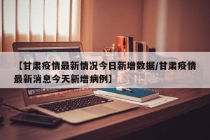 【甘肃疫情最新情况今日新增数据/甘肃疫情最新消息今天新增病例】