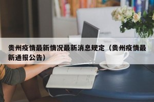 贵州疫情最新情况最新消息规定（贵州疫情最新通报公告）