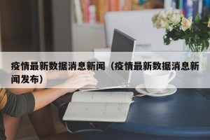 疫情最新数据消息新闻（疫情最新数据消息新闻发布）