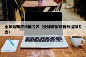 全球最新疫情排名表（全球疫情最新数据排名表）