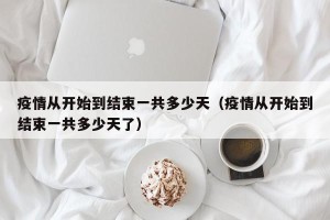 疫情从开始到结束一共多少天（疫情从开始到结束一共多少天了）