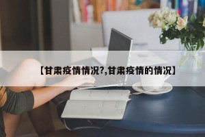 【甘肃疫情情况?,甘肃疫情的情况】