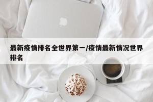 最新疫情排名全世界第一/疫情最新情况世界排名