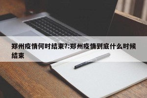 郑州疫情何时结束?:郑州疫情到底什么时候结束