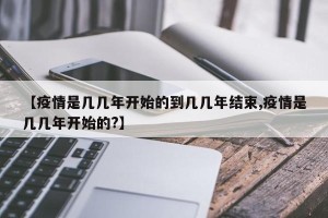 【疫情是几几年开始的到几几年结束,疫情是几几年开始的?】