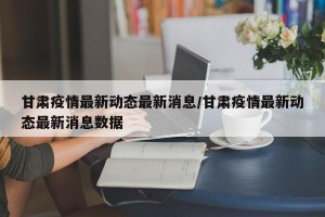 甘肃疫情最新动态最新消息/甘肃疫情最新动态最新消息数据