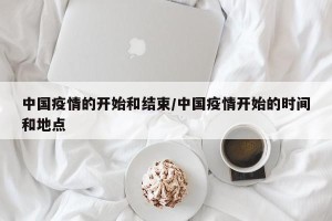 中国疫情的开始和结束/中国疫情开始的时间和地点