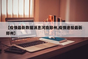 【疫情最新数据消息河南郑州,疫情速报最新郑州】