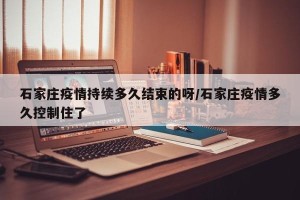 石家庄疫情持续多久结束的呀/石家庄疫情多久控制住了