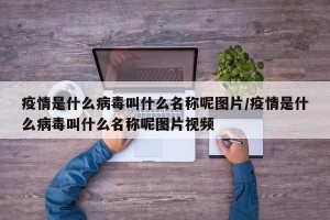 疫情是什么病毒叫什么名称呢图片/疫情是什么病毒叫什么名称呢图片视频