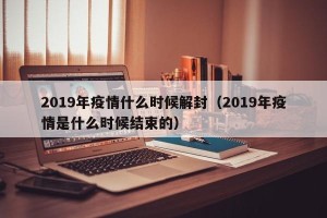 2019年疫情什么时候解封（2019年疫情是什么时候结束的）