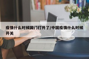 疫情什么时候国门打开了/中国疫情什么时候开关