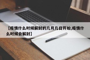 【疫情什么时候解封的几月几日开始,疫情什么时候会解封】