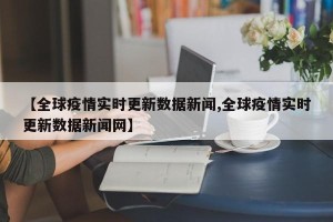 【全球疫情实时更新数据新闻,全球疫情实时更新数据新闻网】