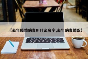 【去年疫情病毒叫什么名字,去年病毒情况】