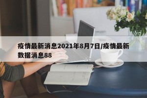 疫情最新消息2021年8月7日/疫情最新数据消息88