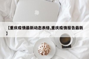 【重庆疫情最新动态表格,重庆疫情报告最新】