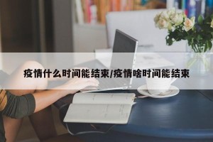疫情什么时间能结束/疫情啥时间能结束