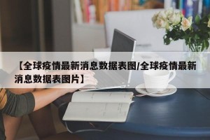 【全球疫情最新消息数据表图/全球疫情最新消息数据表图片】