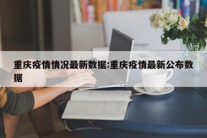 重庆疫情情况最新数据:重庆疫情最新公布数据