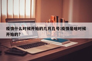 疫情什么时候开始的几月几号:疫情是啥时候开始的?