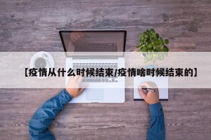 【疫情从什么时候结束/疫情啥时候结束的】