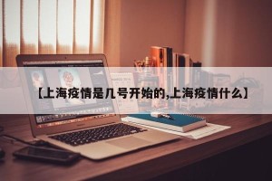 【上海疫情是几号开始的,上海疫情什么】
