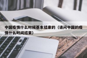 中国疫情什么时候基本结束的（请问中国的疫情什么时间结束）