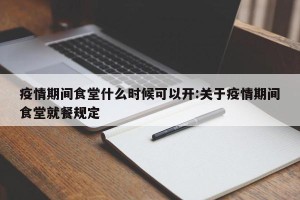 疫情期间食堂什么时候可以开:关于疫情期间食堂就餐规定