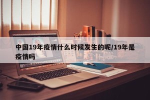中国19年疫情什么时候发生的呢/19年是疫情吗