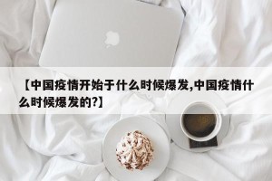 【中国疫情开始于什么时候爆发,中国疫情什么时候爆发的?】