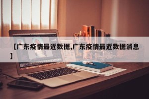 【广东疫情最近数据,广东疫情最近数据消息】