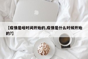 【疫情是啥时间开始的,疫情是什么时候开始的?】